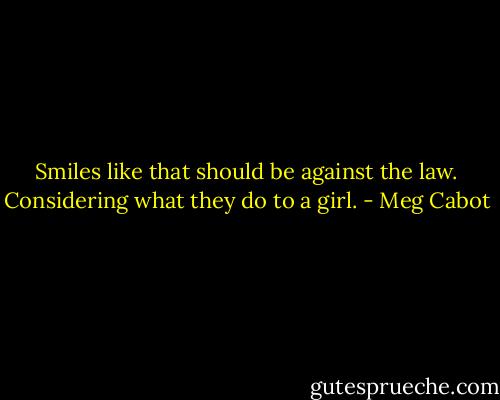 Smiles like that should be against the law. Considering what they do to a girl. - Meg Cabot