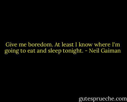 Give me boredom. At least I know where I'm going to eat and sleep tonight. - Neil Gaiman