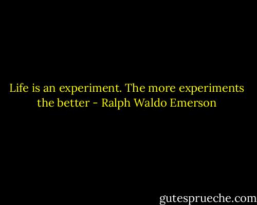 Life is an experiment. The more experiments the better - Ralph Waldo Emerson