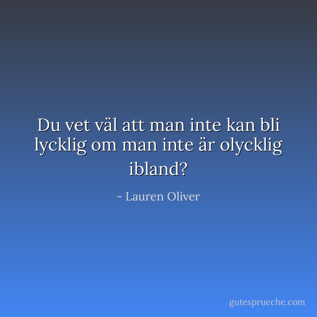 Du vet väl att man inte kan bli lycklig om man inte är olycklig ibland? - Lauren Oliver