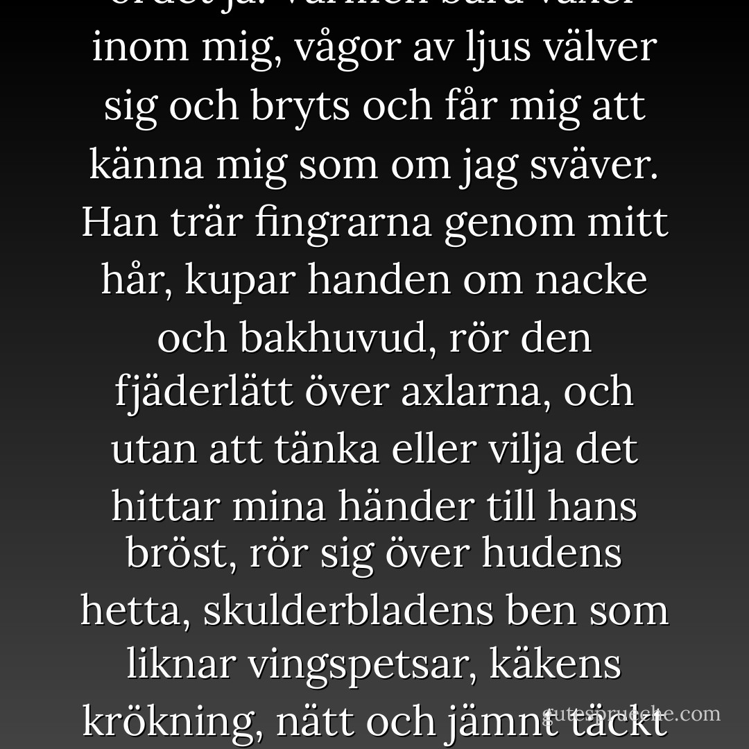 Han säger: "Låt mig få visa dig."<br />Och sedan kysser vi varandra. Eller jag tror åtminstone att vi kysser varandra - jag har bara sett det göras ett par gånger, snabba pickanden med stängda munnar, på bröllop eller vid högtidliga tilldragelser. Men det här liknar ingenting jag någonsin har sett eller föreställt mig eller ens drömt. Det här är som musik eller dans, fast bättre än båda. Hans mun är aningen öppen så jag öppnar min också. Hans läppar är mjuka, samma mjuka tryck som den tyst envisa rösten i mitt huvud som upprepar ordet ja.<br />Värmen bara växer inom mig, vågor av ljus välver sig och bryts och får mig att känna mig som om jag sväver. Han trär fingrarna genom mitt hår, kupar handen om nacke och bakhuvud, rör den fjäderlätt över axlarna, och utan att tänka eller vilja det hittar mina händer till hans bröst, rör sig över hudens hetta, skulderbladens ben som liknar vingspetsar, käkens krökning, nätt och jämnt täckt av skäggstubb - allt så underligt och obekant, och överdådigt ljuvligt nytt. Mitt hjärta trummar så hårt att det värker i bröstet, men det är den goda sortens smärta, som känslan man får den första riktiga höstdagen när luften är frisk och klar och löven krullar sig i kanterna och vinden doftar svagt av rök - som slutet och början av något på en och samma gång. Jag kan svära på att jag känner hans hjärta dunka ett svar under min hand, ett omedelbart eko av mitt eget hjärta, som om våra kroppar talade med varandra. - Lauren Oliver