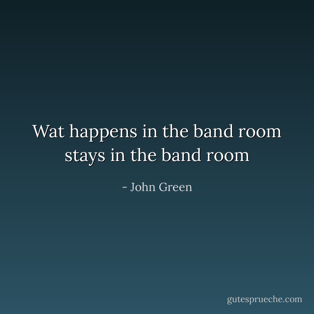 Wat happens in the band room stays in the band room - John Green