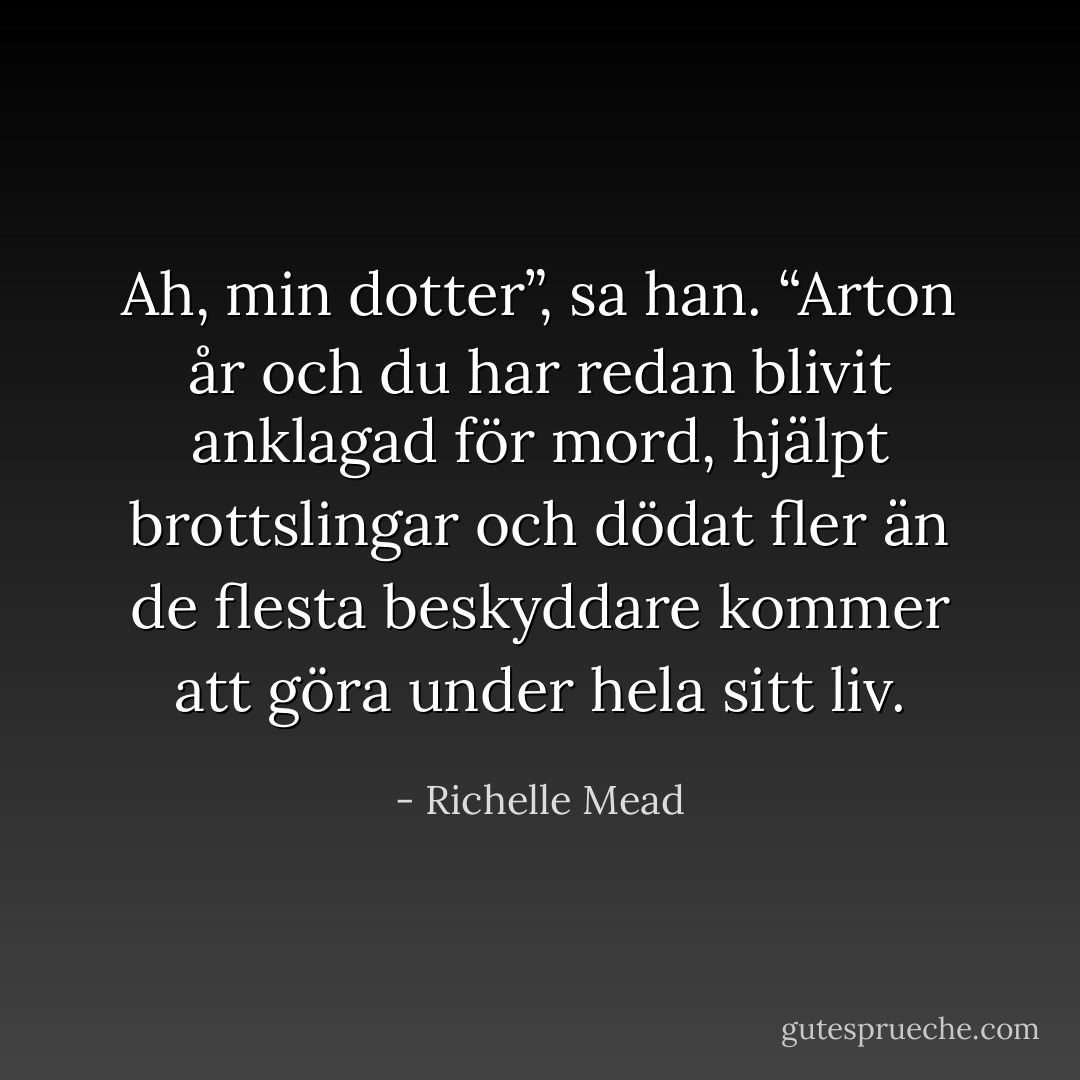 Ah, min dotter”, sa han. “Arton år och du har redan blivit anklagad för mord,<br />hjälpt brottslingar och dödat fler än de flesta beskyddare kommer att göra<br />under hela sitt liv. - Richelle Mead