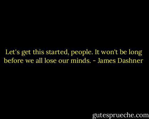 Let's get this started, people. It won't be long before we all lose our minds. - James Dashner