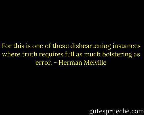 For this is one of those disheartening instances where truth requires full as much bolstering as error. - Herman Melville