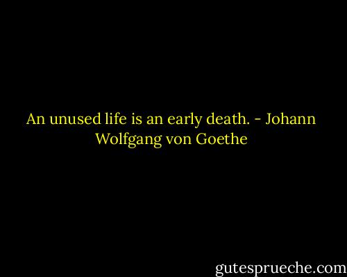 An unused life is an early death. - Johann Wolfgang von Goethe