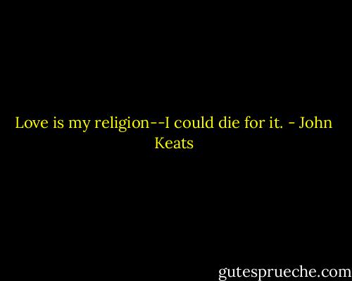 Love is my religion--I could die for it. - John Keats