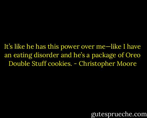 It’s like he has this power over me—like I have an eating disorder and he’s a package of Oreo Double Stuff cookies. - Christopher Moore