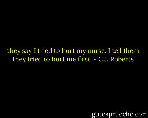 they say I tried to hurt my nurse. I tell them they tried to hurt me first. - C.J. Roberts