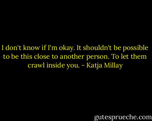 I don't know if I'm okay. It shouldn't be possible to be this close to another person. To let them crawl inside you. - Katja Millay