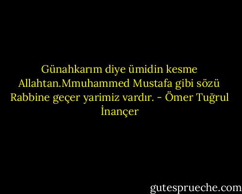 Günahkarım diye ümidin kesme Allahtan.Mmuhammed Mustafa gibi sözü Rabbine geçer yarimiz vardır. - Ömer Tuğrul İnançer
