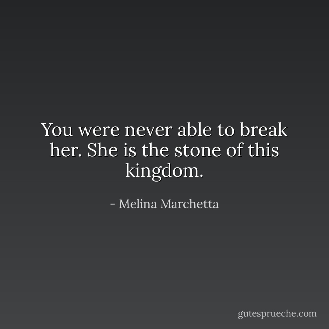 You were never able to break her. She is the stone of this kingdom. - Melina Marchetta