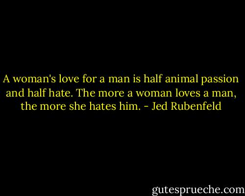 A woman's love for a man is half animal passion and half hate. The more a woman loves a man, the more she hates him. - Jed Rubenfeld
