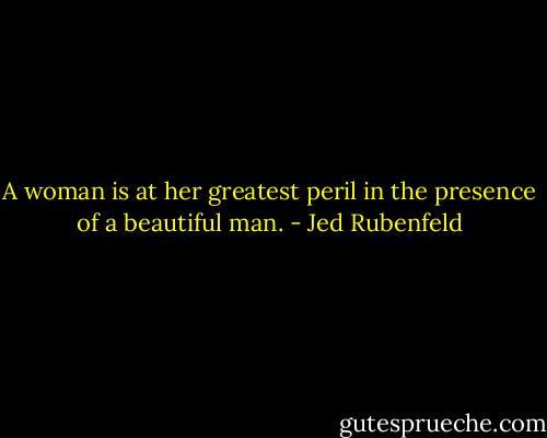 A woman is at her greatest peril in the presence of a beautiful man. - Jed Rubenfeld