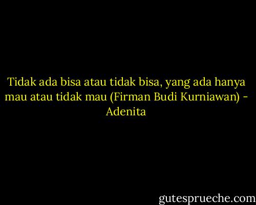 Tidak ada bisa atau tidak bisa, yang ada hanya mau atau tidak mau (Firman Budi Kurniawan) - Adenita