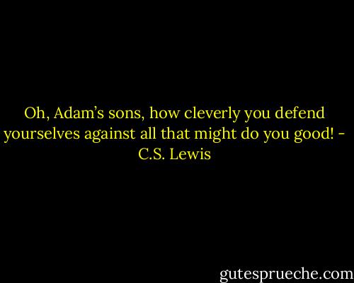 Oh, Adam’s sons, how cleverly you defend yourselves against all that might do you good! - C.S. Lewis