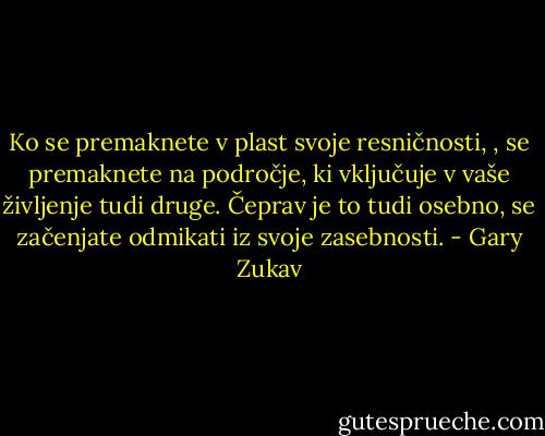 Ko se premaknete v plast svoje resničnosti, , se premaknete na področje, ki vključuje v vaše življenje tudi druge. Čeprav je to tudi osebno, se začenjate odmikati iz svoje zasebnosti. - Gary Zukav