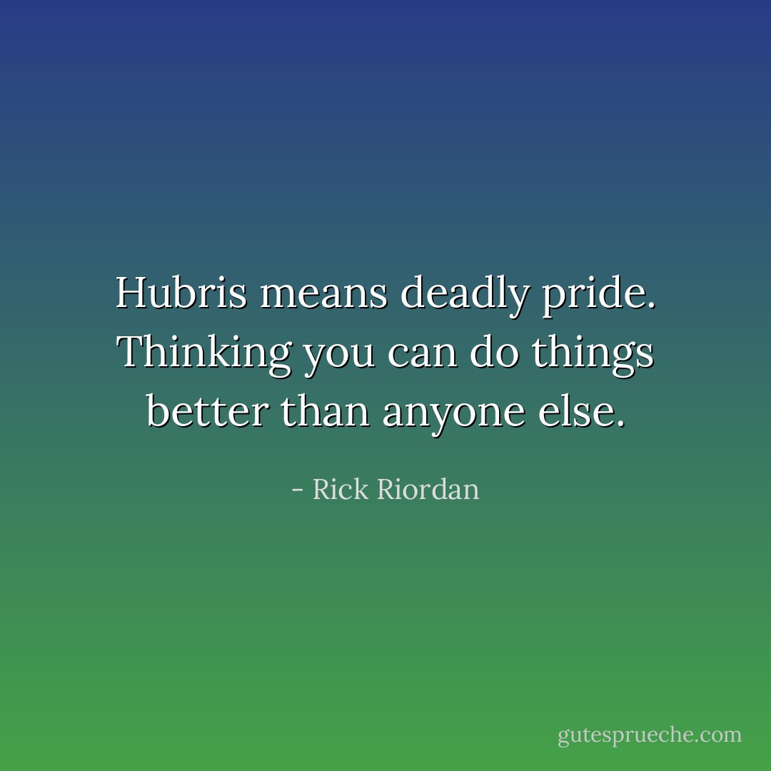 Hubris means deadly pride. Thinking you can do things better than anyone else. - Rick Riordan