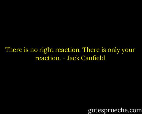 There is no right reaction. There is only your reaction. - Jack Canfield