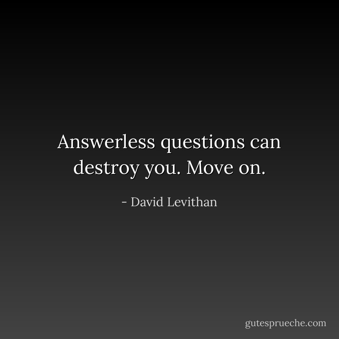 Answerless questions can destroy you. Move on. - David Levithan