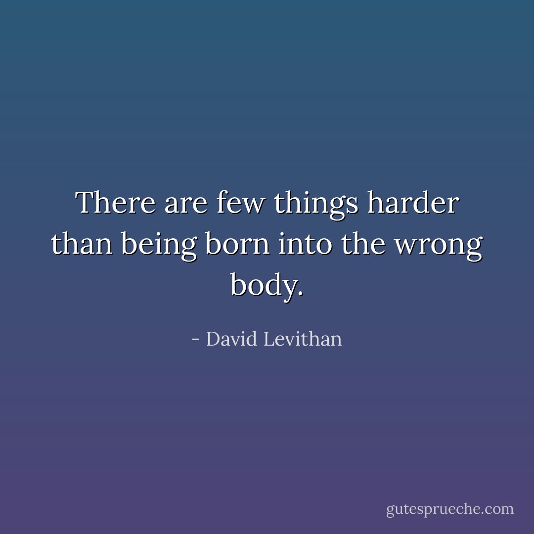 There are few things harder than being born into the wrong body. - David Levithan