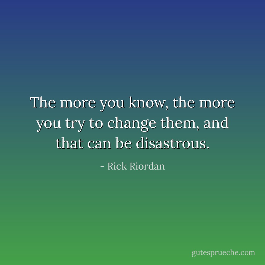 The more you know, the more you try to change them, and that can be disastrous. - Rick Riordan