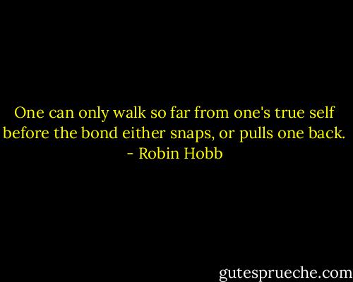 One can only walk so far from one's true self before the bond either snaps, or pulls one back. - Robin Hobb