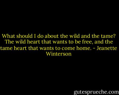 What should I do about the wild and the tame? The wild heart that wants to be free, and the tame heart that wants to come home. - Jeanette Winterson