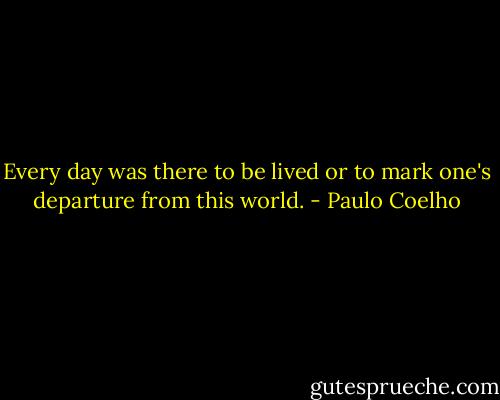 Every day was there to be lived or to mark one's departure from this world. - Paulo Coelho
