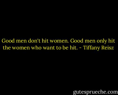 Good men don't hit women. Good men only hit the women who want to be hit. - Tiffany Reisz