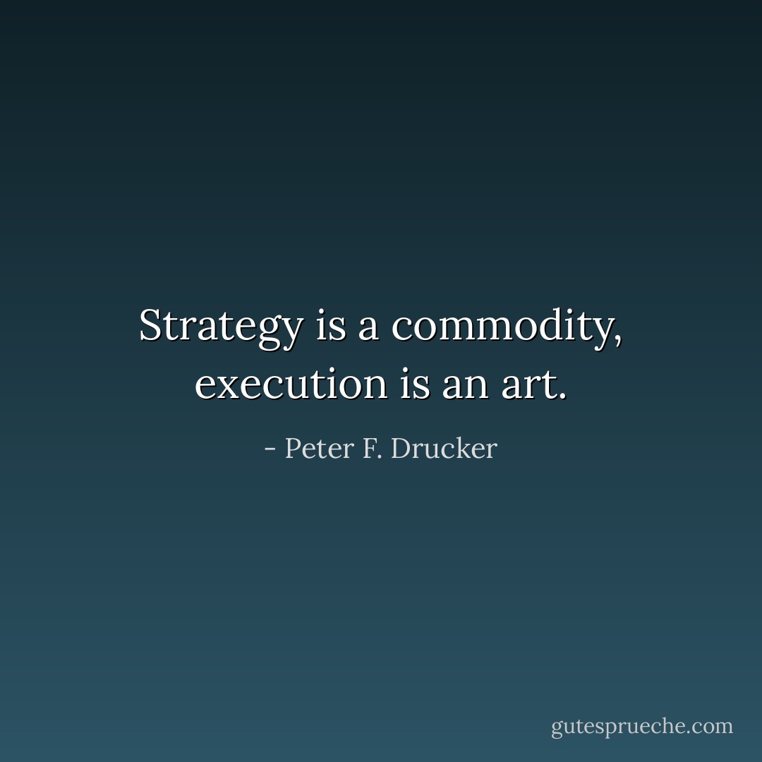 Strategy is a commodity, execution is an art. - Peter F. Drucker