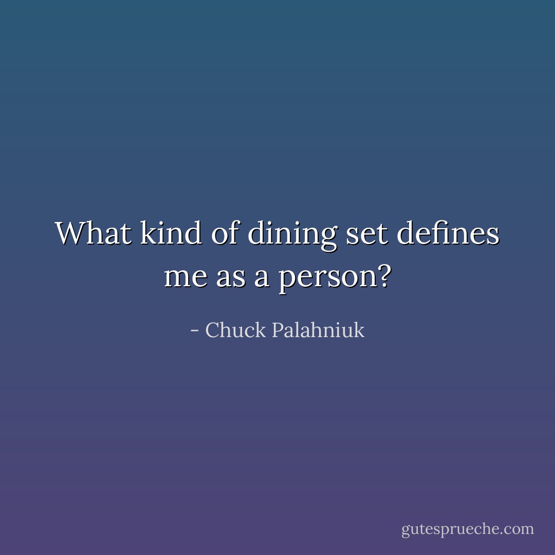 What kind of dining set defines me as a person? - Chuck Palahniuk
