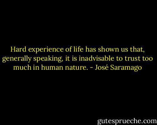Hard experience of life has shown us that, generally speaking, it is inadvisable to trust too much in human nature. - José Saramago