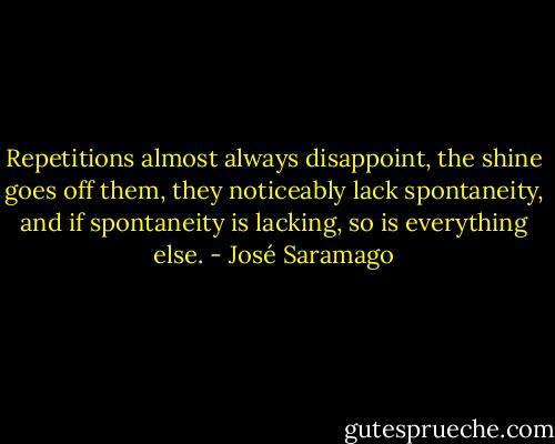 Repetitions almost always disappoint, the shine goes off them, they noticeably lack spontaneity, and if spontaneity is lacking, so is everything else. - José Saramago