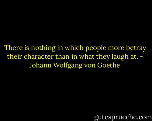 There is nothing in which people more betray their character than in what they laugh at. - Johann Wolfgang von Goethe