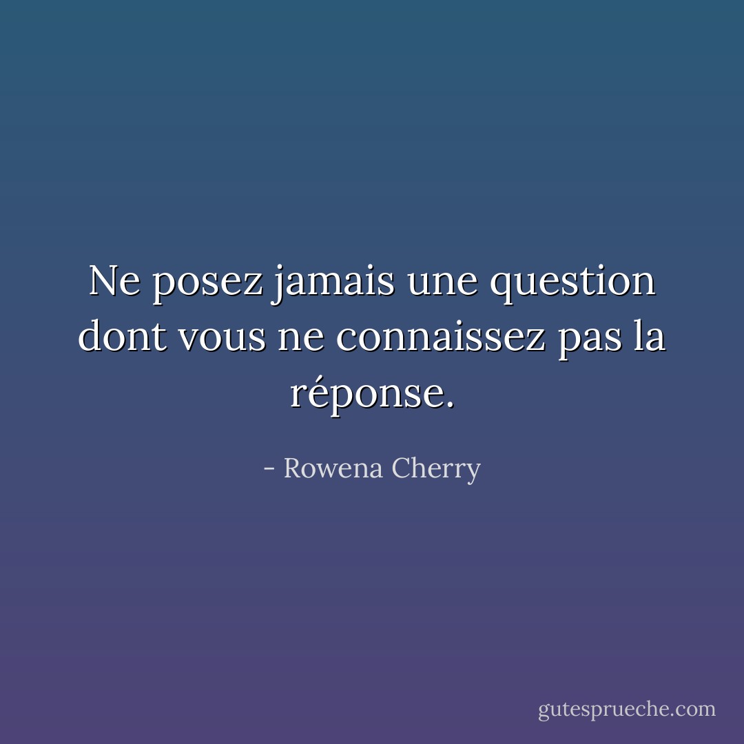Ne posez jamais une question dont vous ne connaissez pas la réponse. - Rowena Cherry