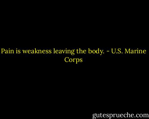 Pain is weakness leaving the body. - U.S. Marine Corps
