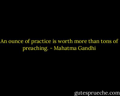 An ounce of practice is worth more than tons of preaching. - Mahatma Gandhi