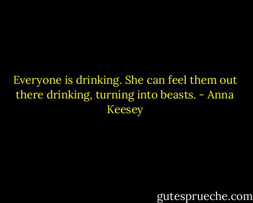 Everyone is drinking. She can feel them out there drinking, turning into beasts. - Anna Keesey