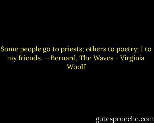 Some people go to priests; others to poetry; I to my friends. --Bernard, The Waves - Virginia Woolf