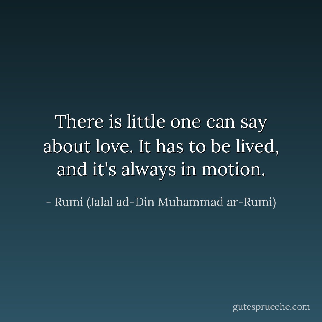 There is little one can say about love. It has to be lived, and it's always in motion. - Rumi (Jalal ad-Din Muhammad ar-Rumi)