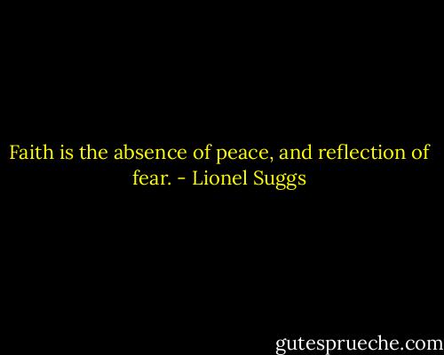 Faith is the absence of peace, and reflection of fear. - Lionel Suggs