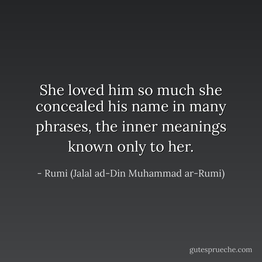 She loved him so much she concealed his name in many phrases, the inner meanings known only to her. - Rumi (Jalal ad-Din Muhammad ar-Rumi)