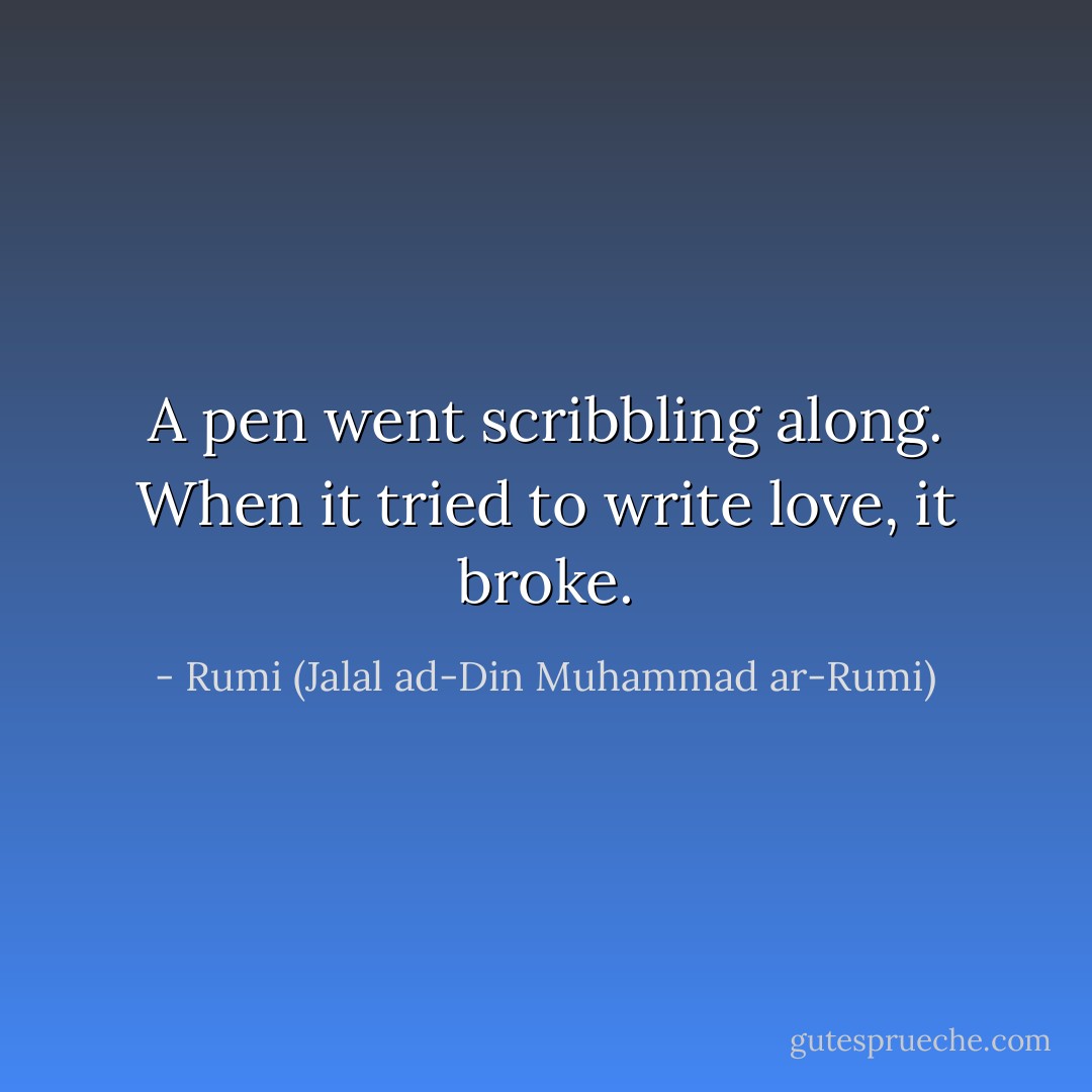 A pen went scribbling along. When it tried to write love, it broke. - Rumi (Jalal ad-Din Muhammad ar-Rumi)