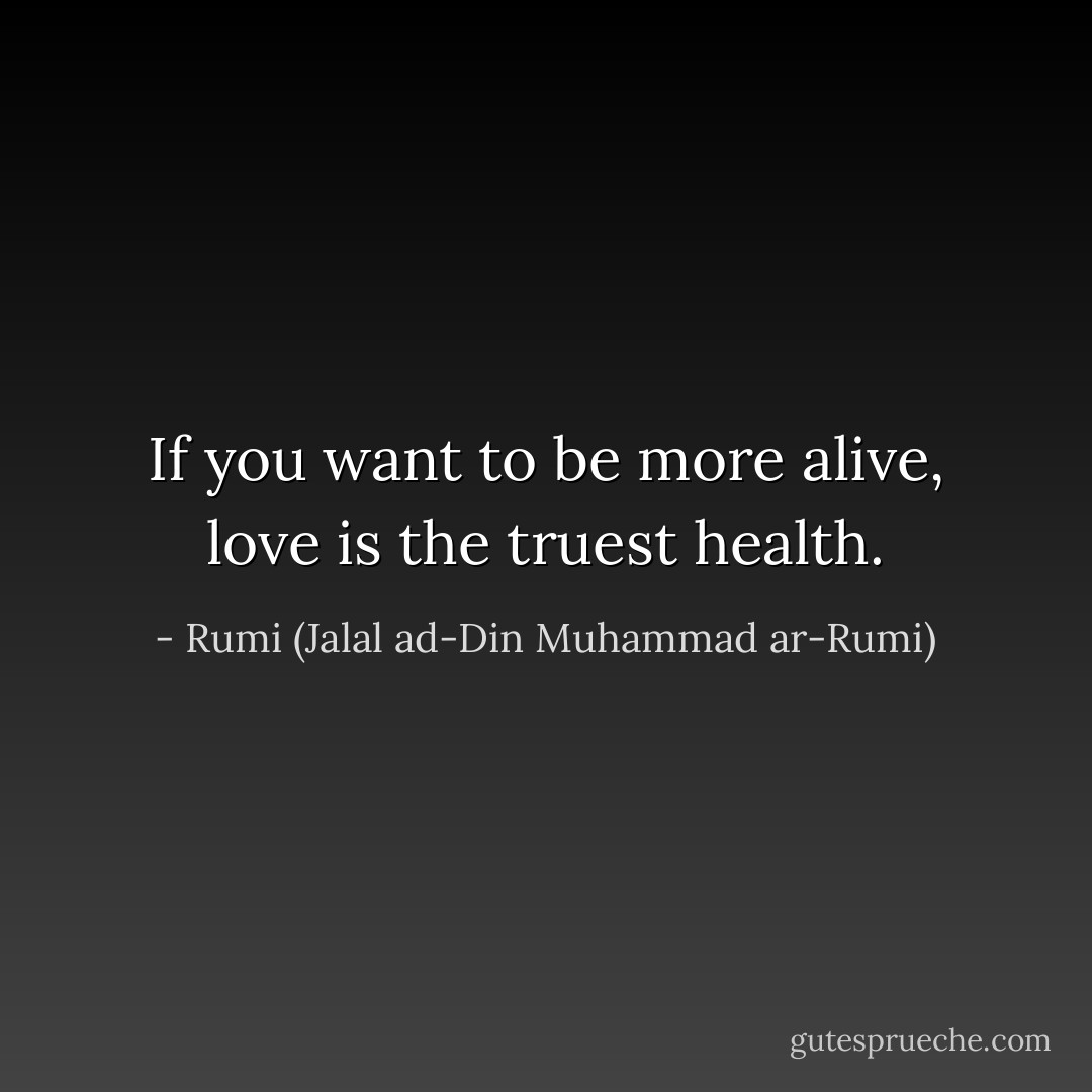 If you want to be more alive, love is the truest health. - Rumi (Jalal ad-Din Muhammad ar-Rumi)