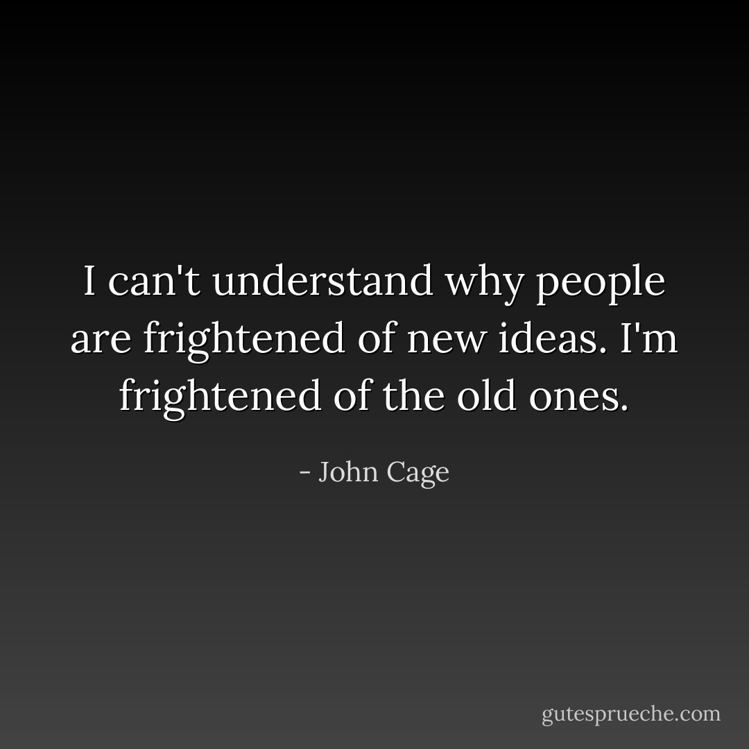 I can't understand why people are frightened of new ideas. I'm frightened of the old ones. - John Cage