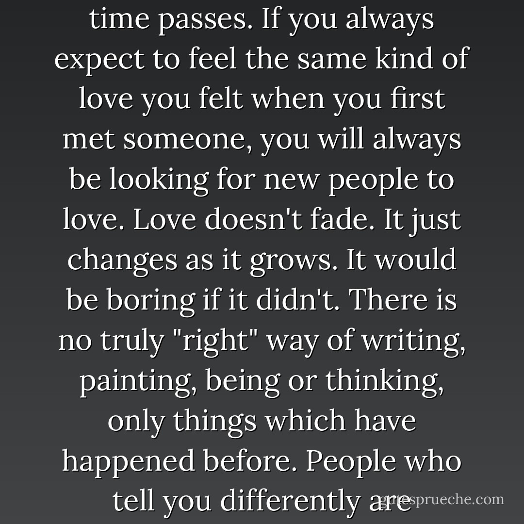 You will not remember much from school.<br /><br />School is designed to teach you how to respond and listen to authority figures in the event of an emergency. Like if there's a bomb in a mall or a fire in an office. It can, apparently, take you more than a decade to learn this. These are not the best days of your life. They are still ahead of you. You will fall in love and have your heart broken in many different, new and interesting ways in college or university (if you go) and you will actually learn things, as at this point, people will believe you have a good chance of obeying authority and surviving, in the event of an emergency. If, in your chosen career path, there are award shows that give out more than ten awards in one night or you have to pay someone to actually take the award home to put on your mantlepiece, then those awards are more than likely designed to make young people in their 20's work very late, for free, for other people. Those people will do their best to convince you that they have value. They don't. Only the things you do have real, lasting value, not the things you get for the things you do. You will, at some point, realise that no trophy loves you as much as you love it, that it cannot pay your bills (even if it increases your salary slightly) and that it won't hold your hand tightly as you say your last words on your deathbed. Only people who love you can do that. If you make art to feel better, make sure it eventually makes you feel better. If it doesn't, stop making it. You will love someone differently, as time passes. If you always expect to feel the same kind of love you felt when you first met someone, you will always be looking for new people to love. Love doesn't fade. It just changes as it grows. It would be boring if it didn't. There is no truly "right" way of writing, painting, being or thinking, only things which have happened before. People who tell you differently are assholes, petrified of change, who should be violently ignored. No philosophy, mantra or piece of advice will hold true for every conceivable situation. "The early bird catches the worm" does not apply to minefields. Perfection only exists in poetry and movies, everyone fights occasionally and no sane person is ever completely sure of anything. Nothing is wrong with any of this. Wisdom does not come from age, wisdom comes from doing things. Be very, very careful of people who call themselves wise, artists, poets or gurus. If you eat well, exercise often and drink enough water, you have a good chance of living a long and happy life. The only time you can really be happy, is right now. There is no other moment that exists that is more important than this one. Do not sacrifice this moment in the hopes of a better one. It is easy to remember all these things when they are being said, it is much harder to remember them when you are stuck in traffic or lying in bed worrying about the next day. If you want to move people, simply tell them the truth. Today, it is rarer than it's ever been.<br /><br />(People will write things like this on posters (some of the words will be bigger than others) or speak them softly over music as art (pause for effect). The reason this happens is because as a society, we need to self-medicate against apathy and the slow, gradual death that can happen to anyone, should they confuse life with actually living.) - pleasefindthis