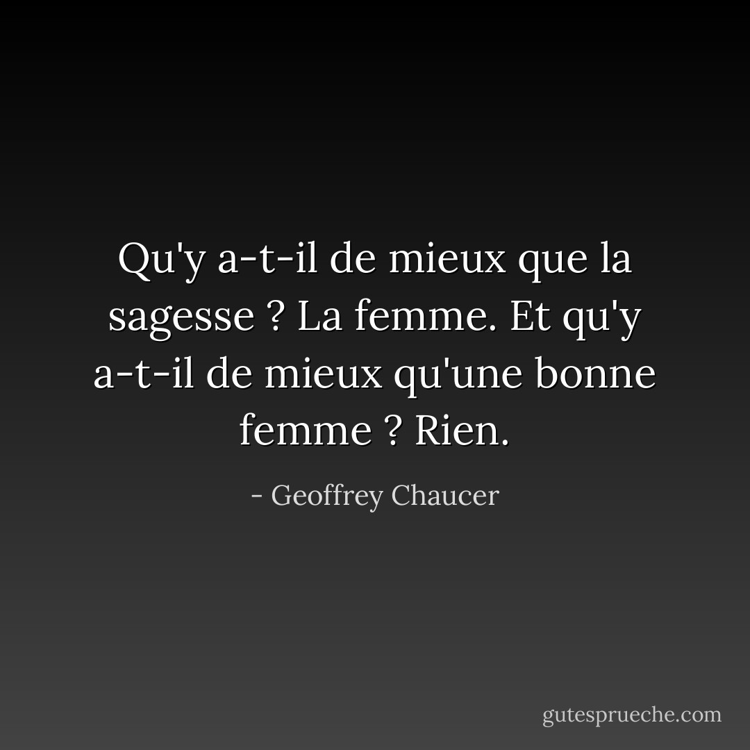 Qu'y a-t-il de mieux que la sagesse ? La femme. Et qu'y a-t-il de mieux qu'une bonne femme ? Rien. - Geoffrey Chaucer