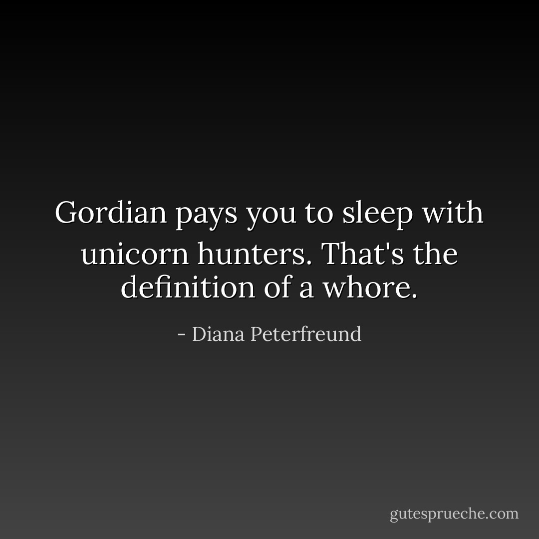 Gordian pays you to sleep with unicorn hunters. That's the definition of a whore. - Diana Peterfreund