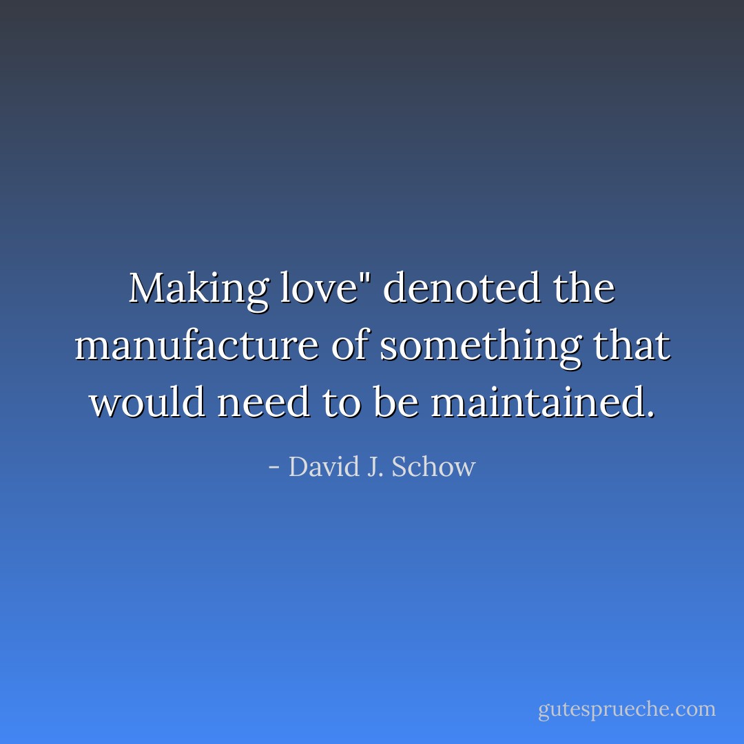 Making love" denoted the manufacture of something that would need to be maintained. - David J. Schow